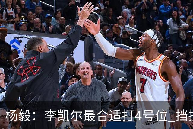 杨毅：李凯尔最合适打4号位 挡拆策应破紧逼